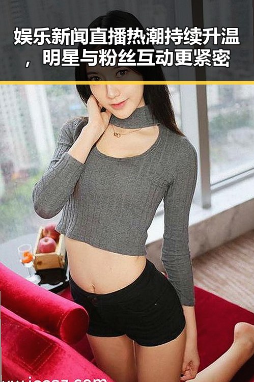 娱乐新闻直播热潮持续升温，明星与粉丝互动更紧密