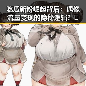 吃瓜新粉崛起背后：偶像流量变现的隐秘逻辑？🤔