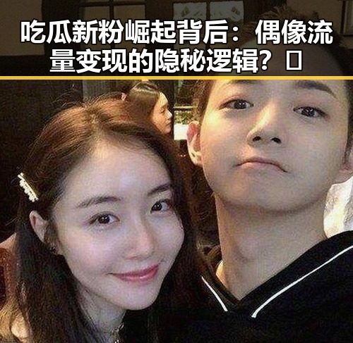 吃瓜新粉崛起背后：偶像流量变现的隐秘逻辑？🤔