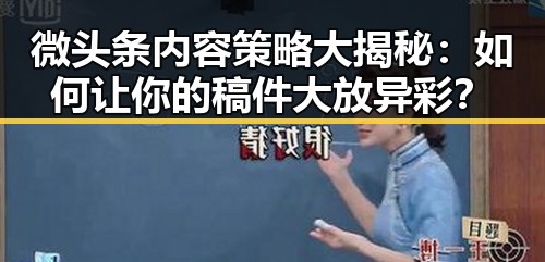 微头条内容策略大揭秘：如何让你的稿件大放异彩？