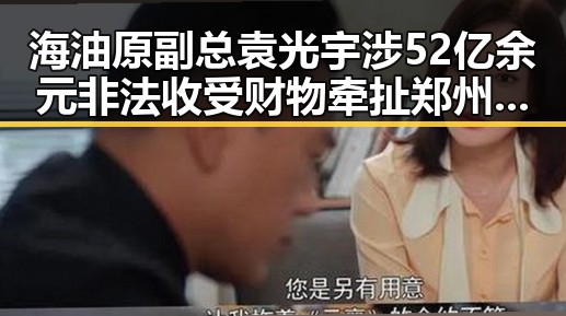 海油原副总袁光宇涉52亿余元非法收受财物牵扯郑州大学继续扩招计划