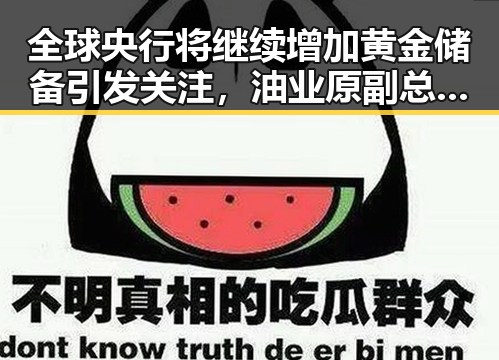 全球央行将继续增加黄金储备引发关注,油业原副总经理袁光宇因非法收受财物1.52亿余元被判死缓