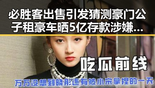 必胜客出售引发猜测豪门公子租豪车晒5亿存款涉嫌骗走8人400万元