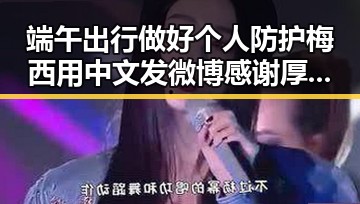 端午出行做好个人防护梅西用中文发微博感谢厚爱反差背后明星绯闻的吃瓜聚合观察