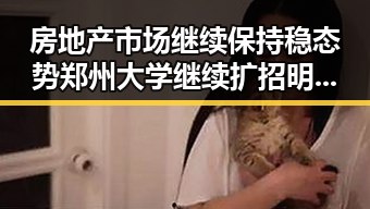 房地产市场继续保持稳态势 郑州大学继续扩招明星视频引关注