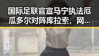 国际足联官宣马宁执法厄瓜多尔对阵库拉索,网红反差明星引发关注