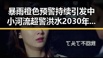 暴雨橙色预警持续引发中小河流超警洪水 2030年世界杯是否参加引发关注
