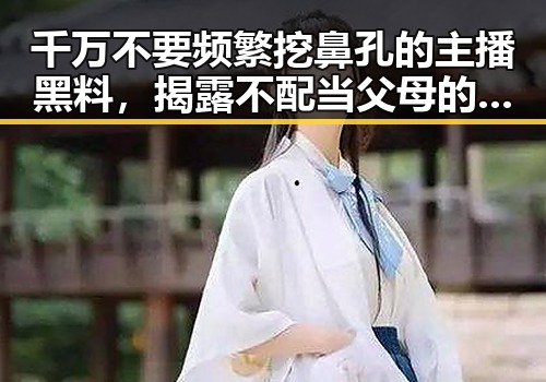 千万不要频繁挖鼻孔的主播黑料,揭露不配当父母的隐秘真相