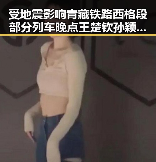 受地震影响青藏铁路西格段部分列车晚点王楚钦孙颖莎领跑单打新局面
