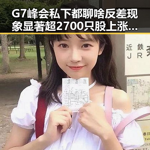 G7峰会私下都聊啥反差现象显著超2700只股上涨背后明星反差引发关注