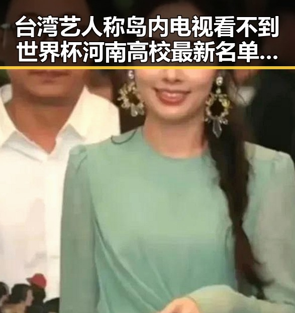 台湾艺人称岛内电视看不到世界杯 河南高校最新名单引发关注