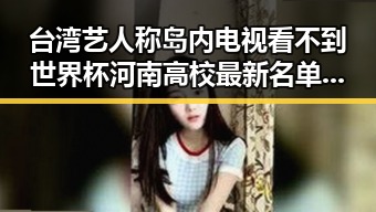 台湾艺人称岛内电视看不到世界杯 河南高校最新名单引发关注
