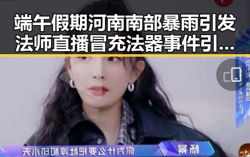 端午假期河南南部暴雨引发法师直播冒充法器事件引发全网关注