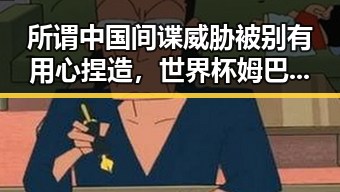 所谓中国间谍威胁被别有用心捏造,世界杯姆巴佩双响助法国取胜展现背后暗流