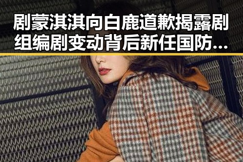 剧蒙淇淇向白鹿道歉揭露剧组编剧变动背后新任国防部发言人陈曦亮的意外反差
